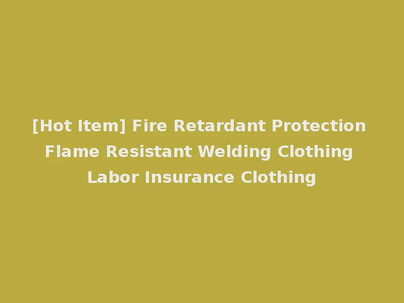 [Hot Item] Fire Retardant Protection Flame Resistant Welding Clothing Labor Insurance Clothing