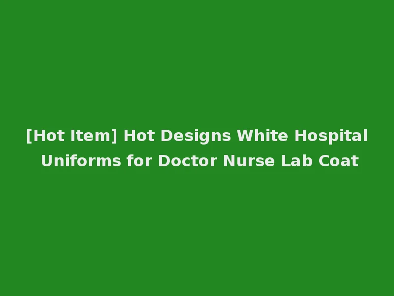 [Hot Item] Hot Designs White Hospital Uniforms for Doctor Nurse Lab Coat