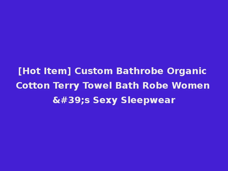 [Hot Item] Custom Bathrobe Organic Cotton Terry Towel Bath Robe Women's Sexy Sleepwear