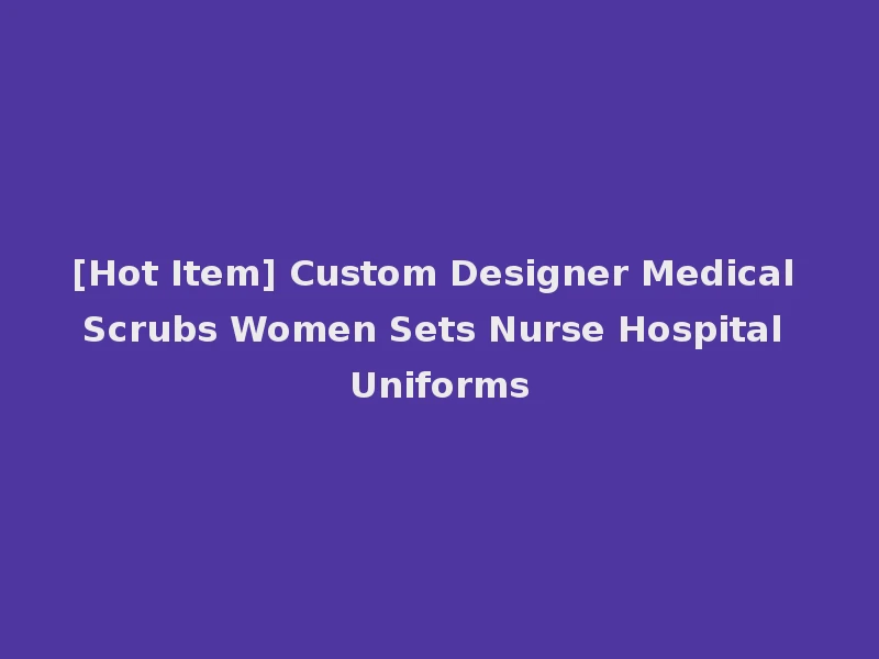 [Hot Item] Custom Designer Medical Scrubs Women Sets Nurse Hospital Uniforms
