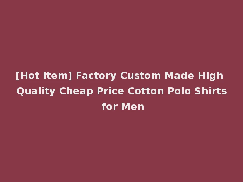 [Hot Item] Factory Custom Made High Quality Cheap Price Cotton Polo Shirts for Men