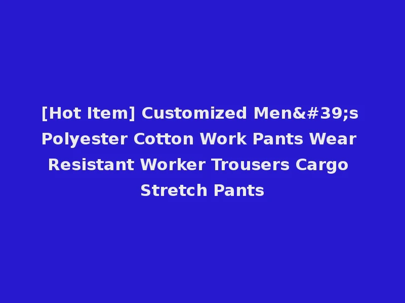 [Hot Item] Customized Men's Polyester Cotton Work Pants Wear Resistant Worker Trousers Cargo Stretch Pants