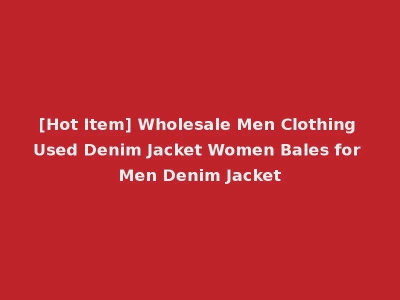 [Hot Item] Wholesale Men Clothing Used Denim Jacket Women Bales for Men Denim Jacket