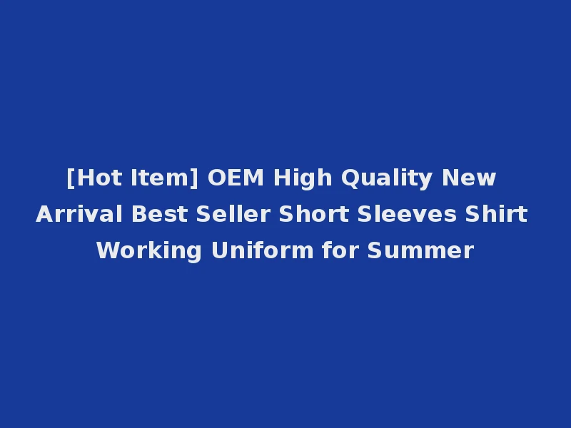 [Hot Item] OEM High Quality New Arrival Best Seller Short Sleeves Shirt Working Uniform for Summer
