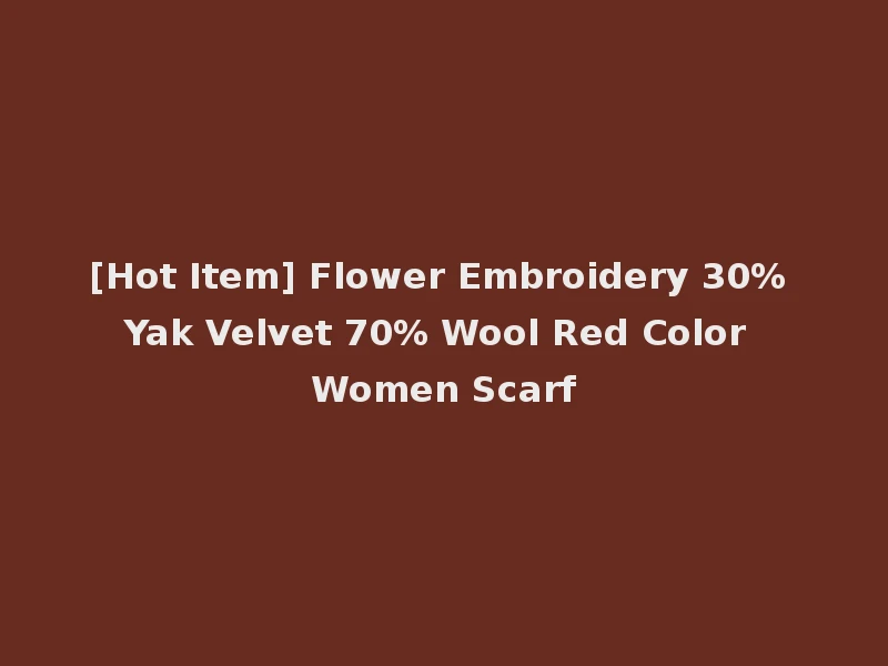 [Hot Item] Flower Embroidery 30% Yak Velvet 70% Wool Red Color Women Scarf
