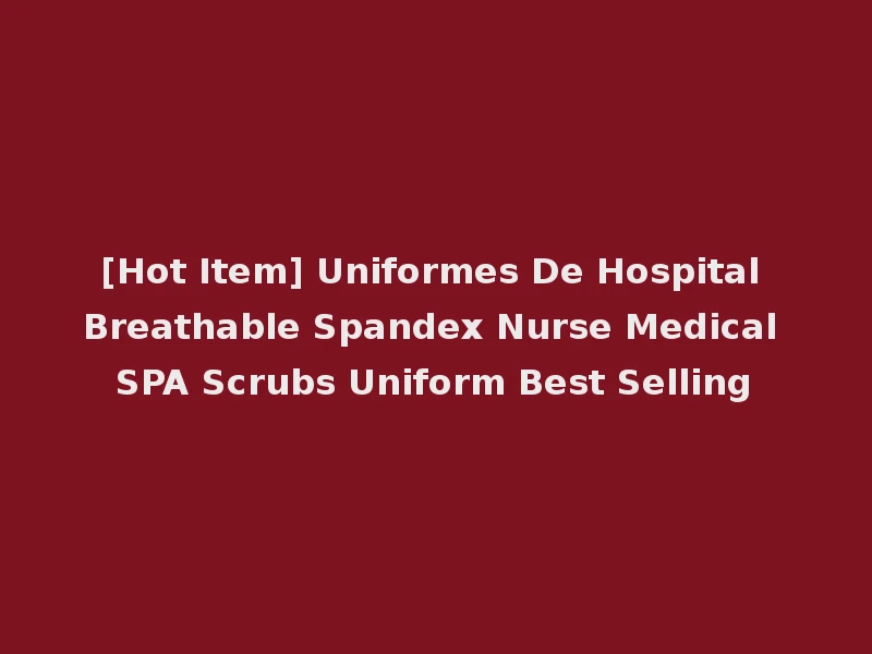 [Hot Item] Uniformes De Hospital Breathable Spandex Nurse Medical SPA Scrubs Uniform Best Selling