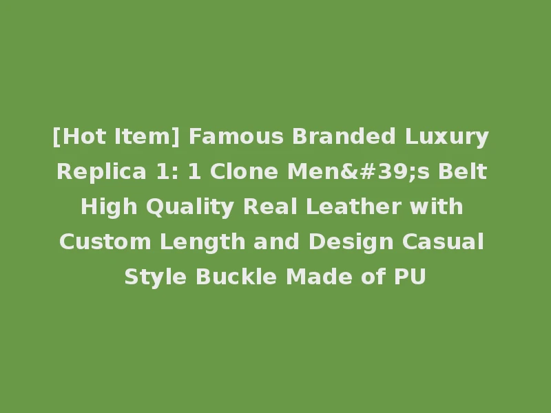 [Hot Item] Famous Branded Luxury Replica 1: 1 Clone Men's Belt High Quality Real Leather with Custom Length and Design Casual Style Buckle Made of PU