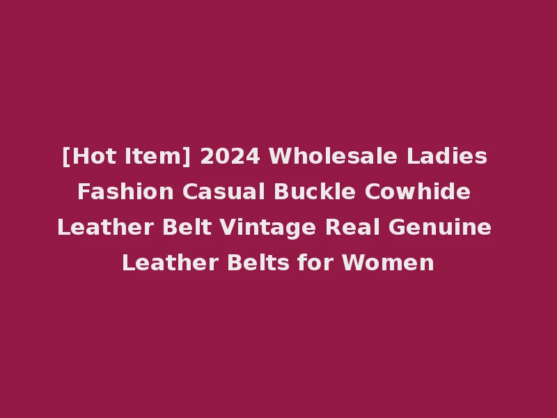 [Hot Item] 2024 Wholesale Ladies Fashion Casual Buckle Cowhide Leather Belt Vintage Real Genuine Leather Belts for Women