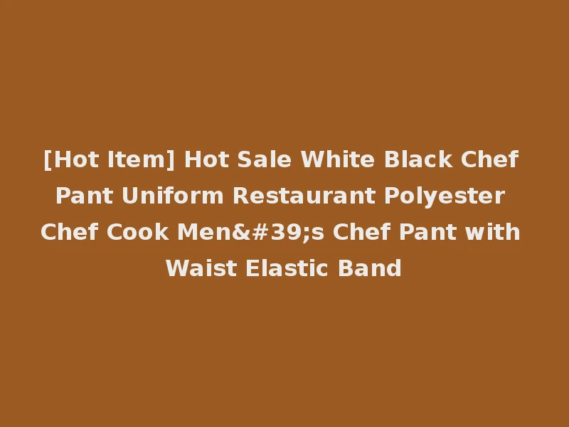 [Hot Item] Hot Sale White Black Chef Pant Uniform Restaurant Polyester Chef Cook Men's Chef Pant with Waist Elastic Band