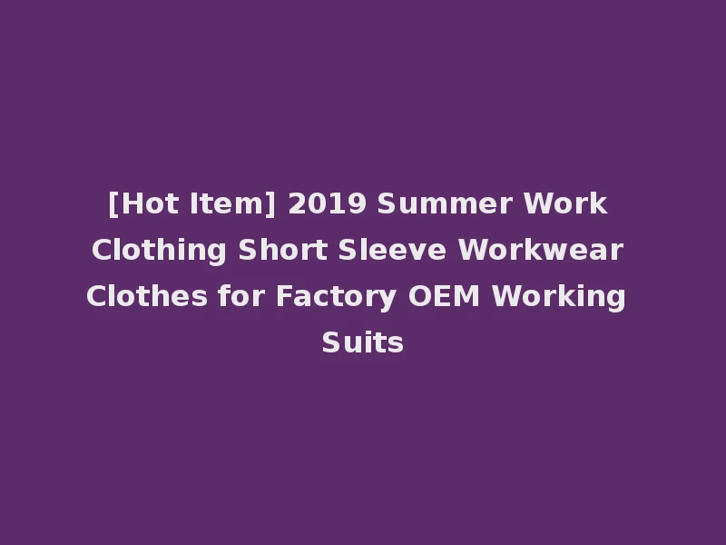 [Hot Item] 2019 Summer Work Clothing Short Sleeve Workwear Clothes for Factory OEM Working Suits