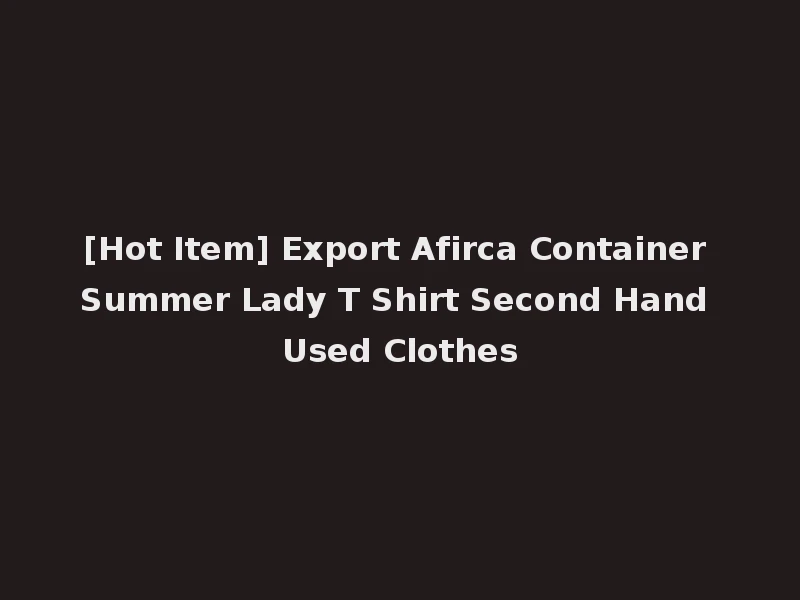 [Hot Item] Export Afirca Container Summer Lady T Shirt Second Hand Used Clothes