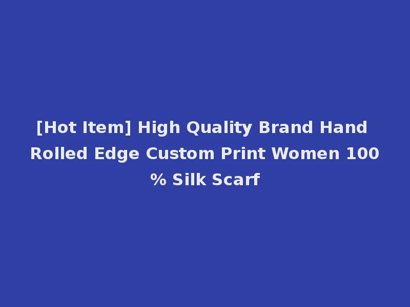 [Hot Item] High Quality Brand Hand Rolled Edge Custom Print Women 100% Silk Scarf