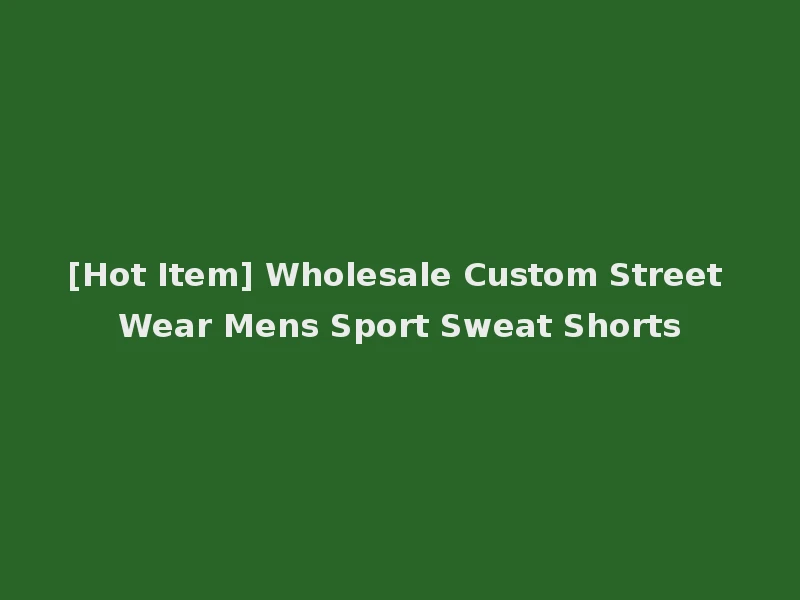 [Hot Item] Wholesale Custom Street Wear Mens Sport Sweat Shorts