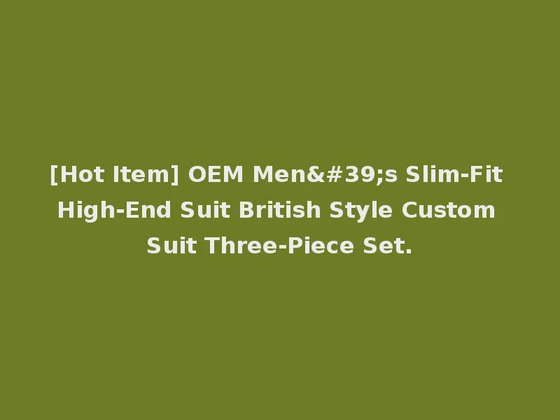 [Hot Item] OEM Men's Slim-Fit High-End Suit British Style Custom Suit Three-Piece Set.