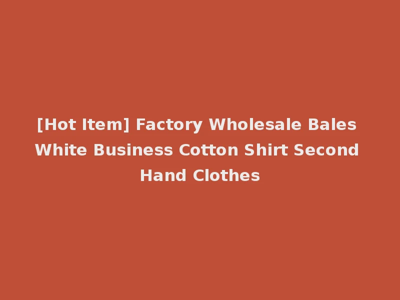 [Hot Item] Factory Wholesale Bales White Business Cotton Shirt Second Hand Clothes