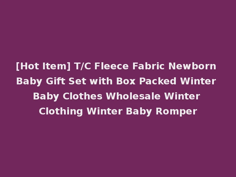 [Hot Item] T/C Fleece Fabric Newborn Baby Gift Set with Box Packed Winter Baby Clothes Wholesale Winter Clothing Winter Baby Romper