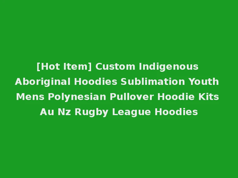 [Hot Item] Custom Indigenous Aboriginal Hoodies Sublimation Youth Mens Polynesian Pullover Hoodie Kits Au Nz Rugby League Hoodies