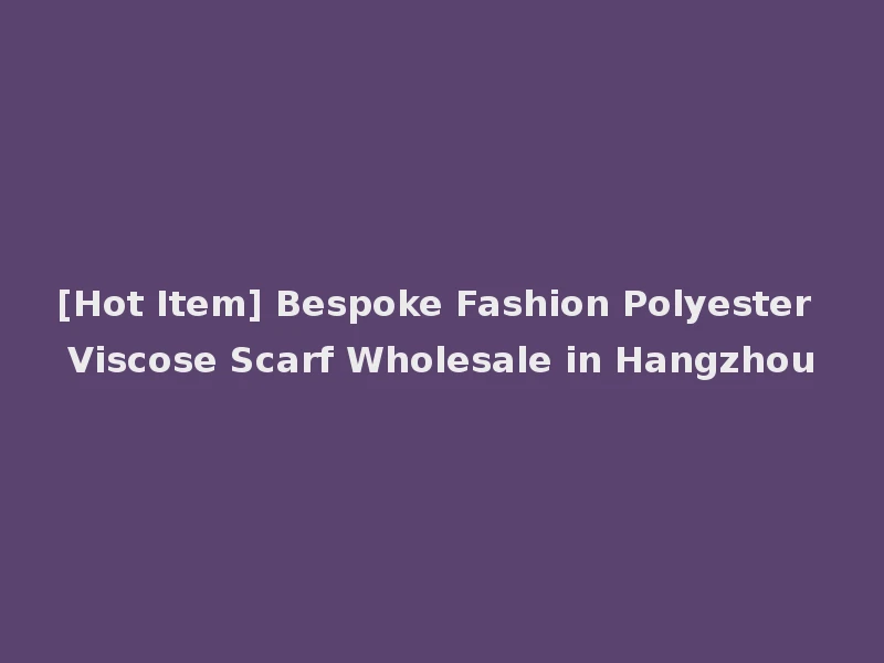 [Hot Item] Bespoke Fashion Polyester Viscose Scarf Wholesale in Hangzhou