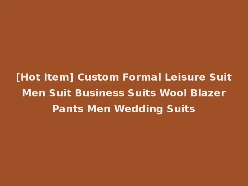 [Hot Item] Custom Formal Leisure Suit Men Suit Business Suits Wool Blazer Pants Men Wedding Suits