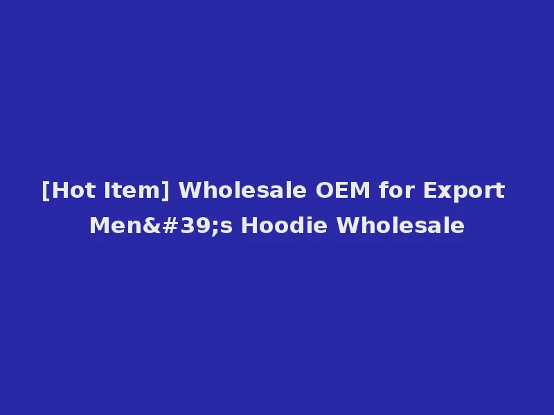 [Hot Item] Wholesale OEM for Export Men's Hoodie Wholesale