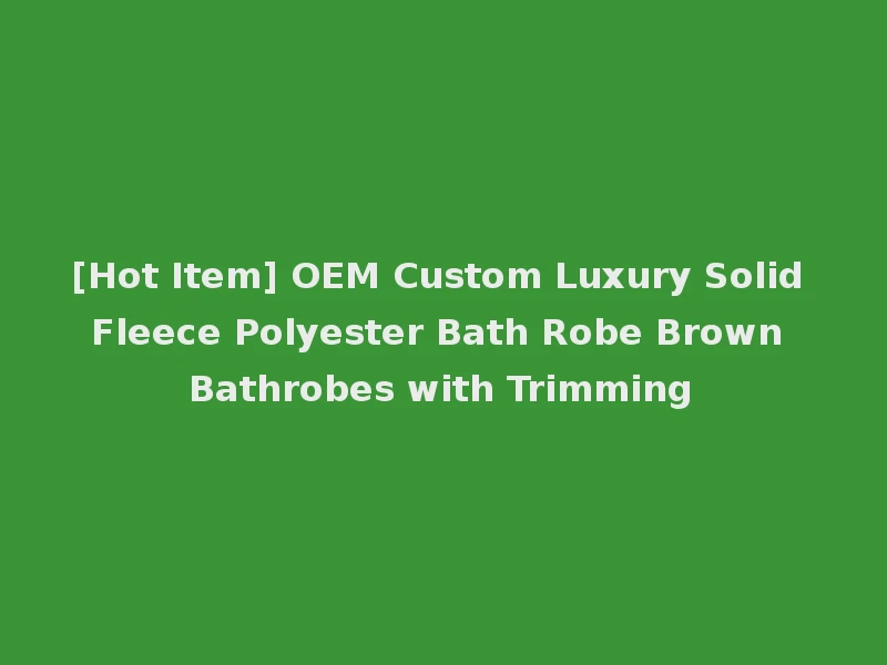 [Hot Item] OEM Custom Luxury Solid Fleece Polyester Bath Robe Brown Bathrobes with Trimming