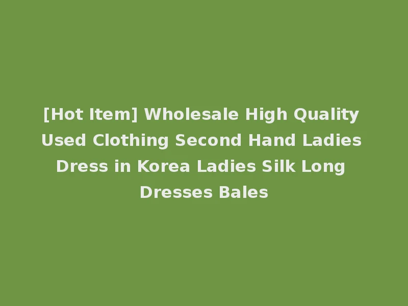 [Hot Item] Wholesale High Quality Used Clothing Second Hand Ladies Dress in Korea Ladies Silk Long Dresses Bales