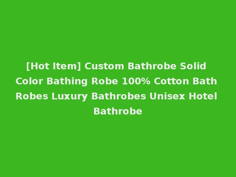 [Hot Item] Custom Bathrobe Solid Color Bathing Robe 100% Cotton Bath Robes Luxury Bathrobes Unisex Hotel Bathrobe