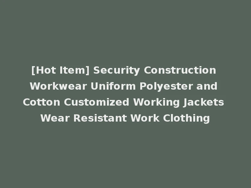 [Hot Item] Security Construction Workwear Uniform Polyester and Cotton Customized Working Jackets Wear Resistant Work Clothing