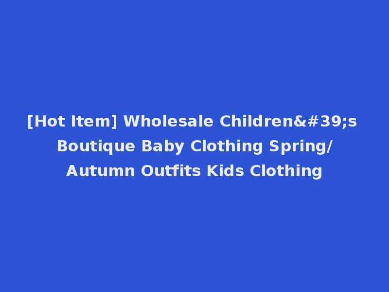 [Hot Item] Wholesale Children's Boutique Baby Clothing Spring/Autumn Outfits Kids Clothing