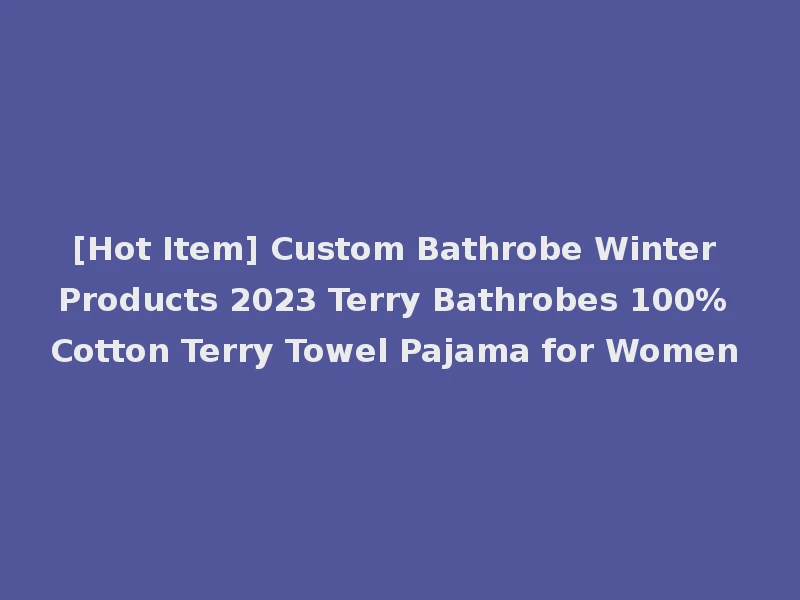 [Hot Item] Custom Bathrobe Winter Products 2023 Terry Bathrobes 100% Cotton Terry Towel Pajama for Women