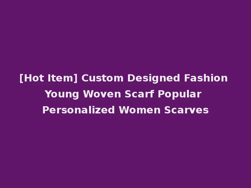 [Hot Item] Custom Designed Fashion Young Woven Scarf Popular Personalized Women Scarves