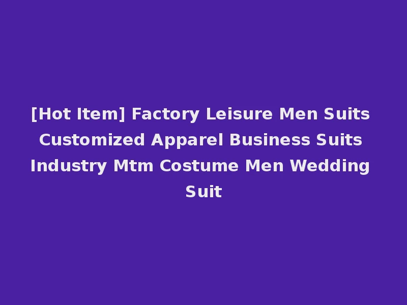 [Hot Item] Factory Leisure Men Suits Customized Apparel Business Suits Industry Mtm Costume Men Wedding Suit