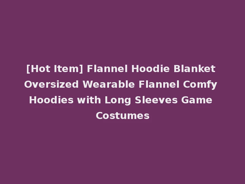 [Hot Item] Flannel Hoodie Blanket Oversized Wearable Flannel Comfy Hoodies with Long Sleeves Game Costumes