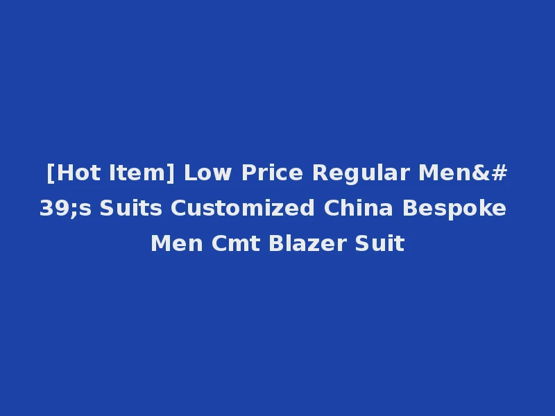 [Hot Item] Low Price Regular Men's Suits Customized China Bespoke Men Cmt Blazer Suit