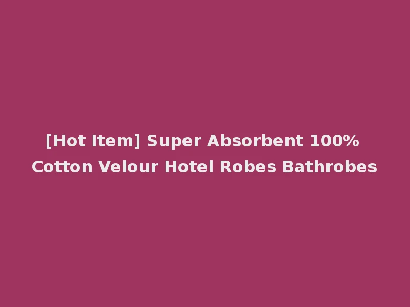 [Hot Item] Super Absorbent 100% Cotton Velour Hotel Robes Bathrobes