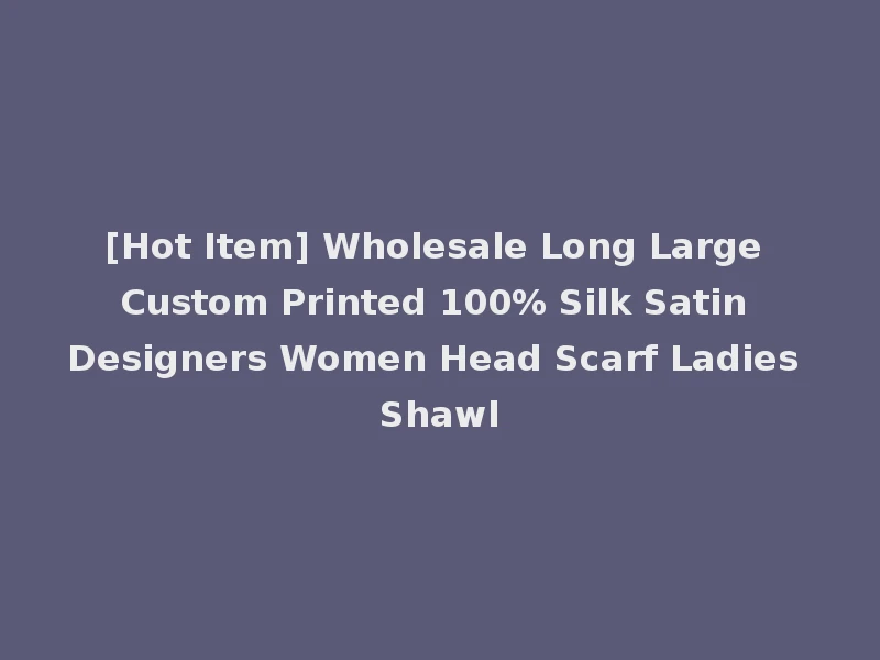 [Hot Item] Wholesale Long Large Custom Printed 100% Silk Satin Designers Women Head Scarf Ladies Shawl