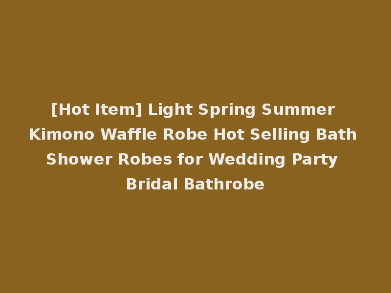 [Hot Item] Light Spring Summer Kimono Waffle Robe Hot Selling Bath Shower Robes for Wedding Party Bridal Bathrobe