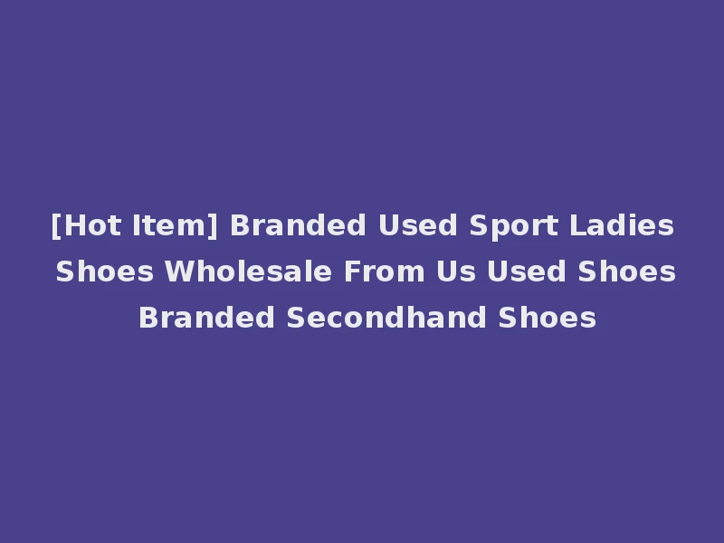 [Hot Item] Branded Used Sport Ladies Shoes Wholesale From Us Used Shoes Branded Secondhand Shoes