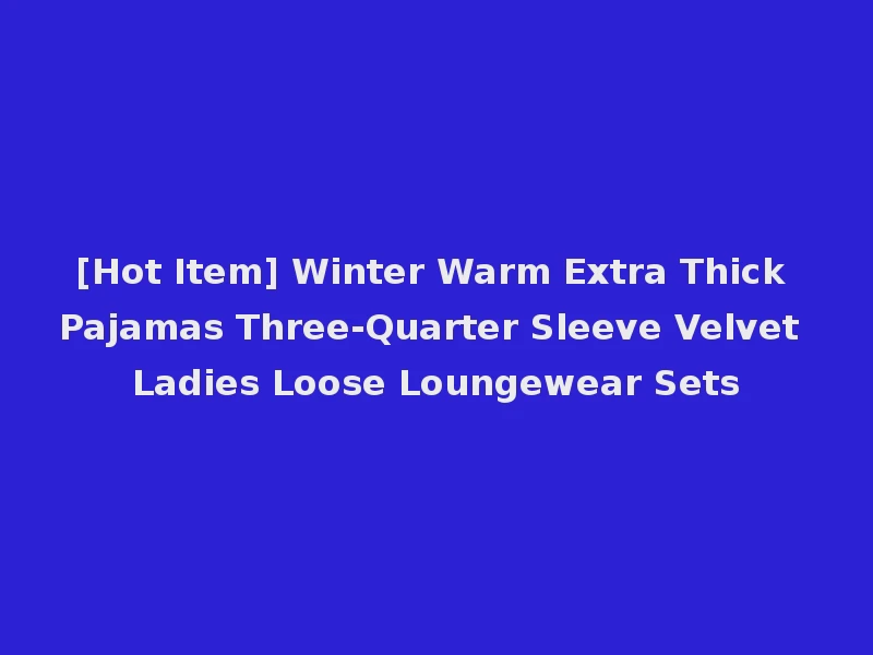 [Hot Item] Winter Warm Extra Thick Pajamas Three-Quarter Sleeve Velvet Ladies Loose Loungewear Sets