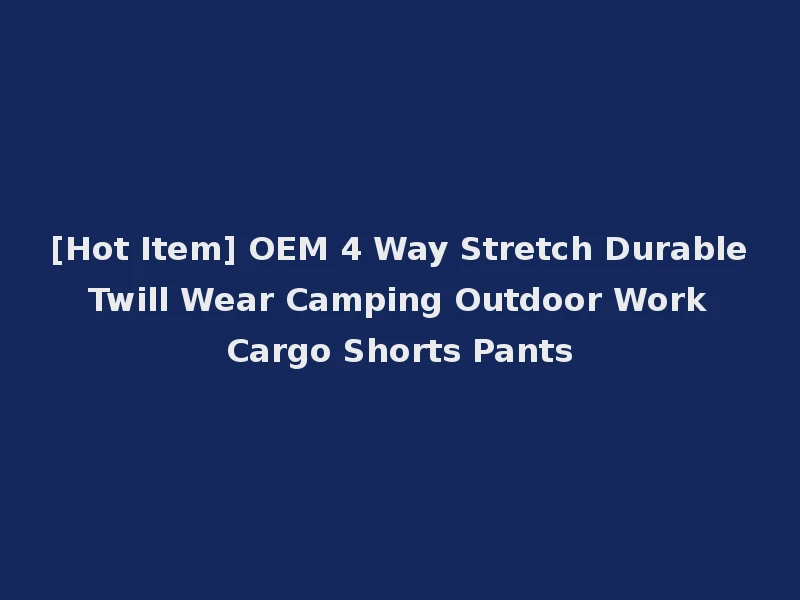 [Hot Item] OEM 4 Way Stretch Durable Twill Wear Camping Outdoor Work Cargo Shorts Pants