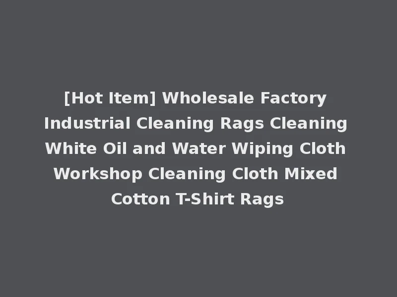 [Hot Item] Wholesale Factory Industrial Cleaning Rags Cleaning White Oil and Water Wiping Cloth Workshop Cleaning Cloth Mixed Cotton T-Shirt Rags