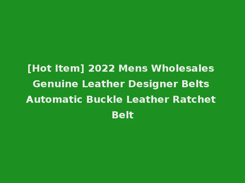[Hot Item] 2022 Mens Wholesales Genuine Leather Designer Belts Automatic Buckle Leather Ratchet Belt