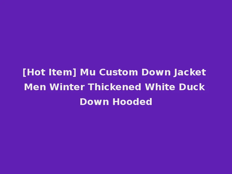 [Hot Item] Mu Custom Down Jacket Men Winter Thickened White Duck Down Hooded