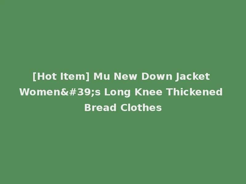 [Hot Item] Mu New Down Jacket Women's Long Knee Thickened Bread Clothes