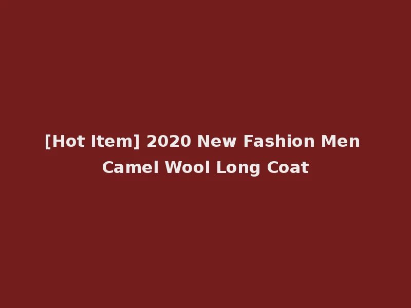 [Hot Item] 2020 New Fashion Men Camel Wool Long Coat