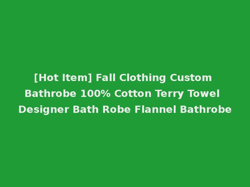 [Hot Item] Fall Clothing Custom Bathrobe 100% Cotton Terry Towel Designer Bath Robe Flannel Bathrobe