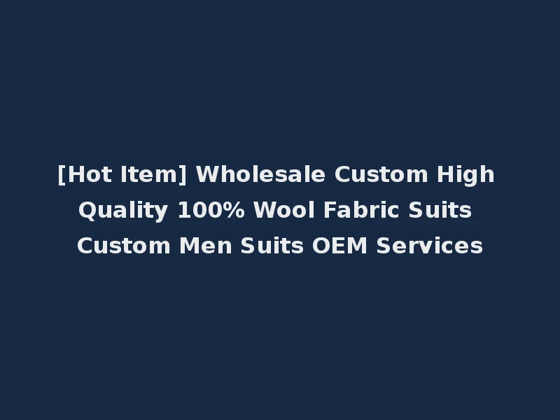 [Hot Item] Wholesale Custom High Quality 100% Wool Fabric Suits Custom Men Suits OEM Services