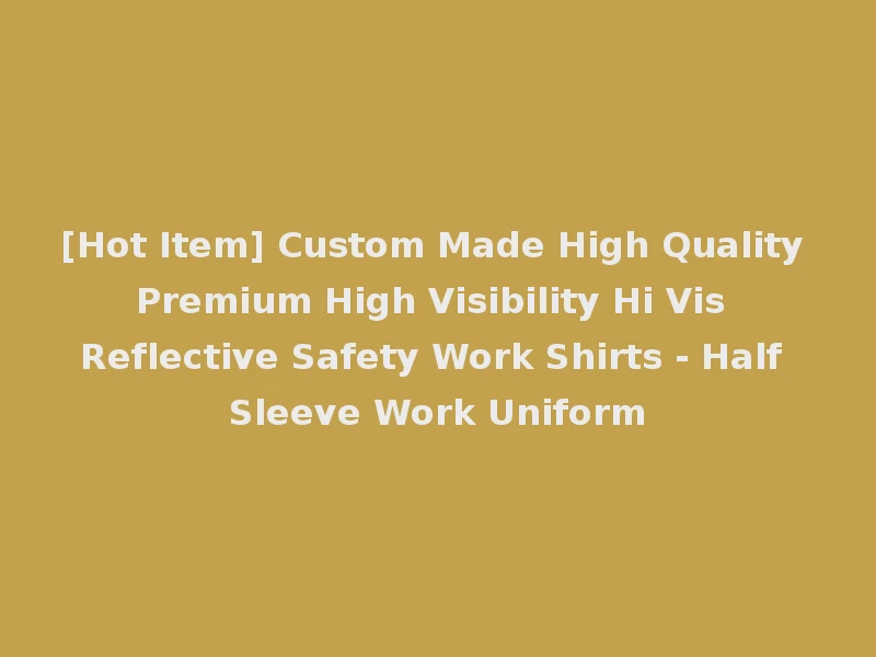 [Hot Item] Custom Made High Quality Premium High Visibility Hi Vis Reflective Safety Work Shirts - Half Sleeve Work Uniform