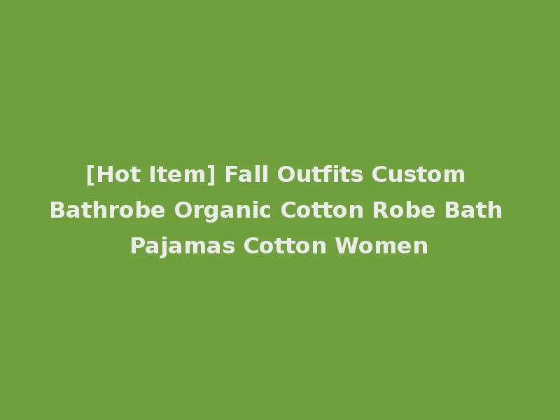 [Hot Item] Fall Outfits Custom Bathrobe Organic Cotton Robe Bath Pajamas Cotton Women