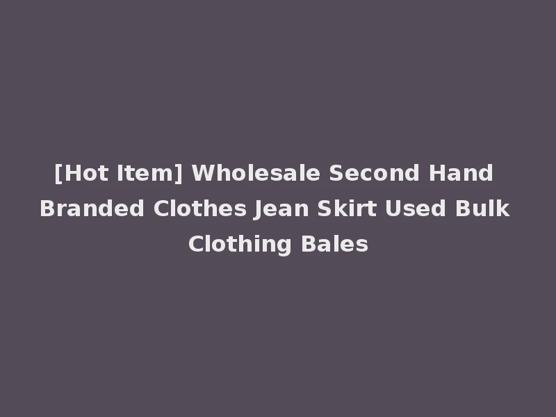 [Hot Item] Wholesale Second Hand Branded Clothes Jean Skirt Used Bulk Clothing Bales